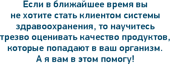 Если в ближайшее время вы не хотите стать клиентом системы здравоохранения, то научитесь трезво оценивать качество продуктов, которые попадают в ваш организм. А я вам в этом помогу!