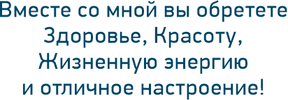 Вместе со мной вы обретете Здоровье, Красоту, Жизненную энергию и отличное настроение!