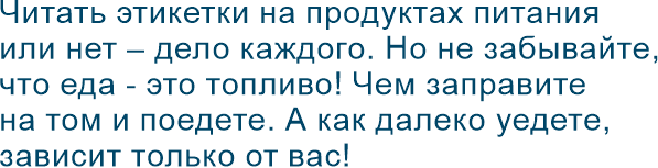 Читать этикетки на продуктах питания или нет – дело каждого. Но не забывайте, что еда - это топливо! Чем заправите на том и поедете. А как далеко уедете, зависит только от вас!