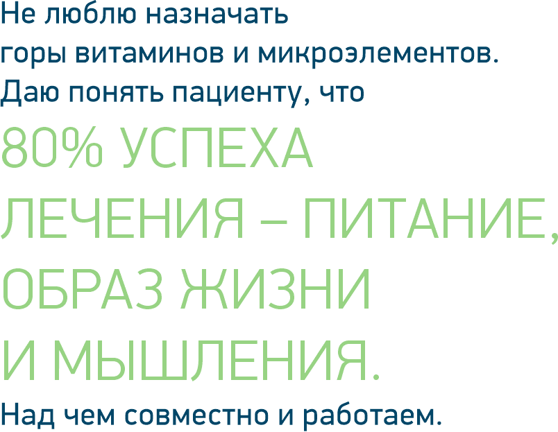 Не люблю назначать горы витаминов и микроэлементов. Даю понять пациенту, что 80% УСПЕХА ЛЕЧЕНИЯ – ПИТАНИЕ, ОБРАЗ ЖИЗНИ И МЫШЛЕНИЯ. Над чем совместно и работаем.