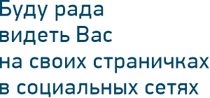 Буду рада видеть Вас на своих страничках в социальных сетях