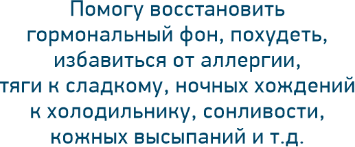 Помогу восстановить гормональный фон похудеть избавиться от аллергии тяги к сладкому ночных хождений к холодильнику сонливости кожных высыпаний и т.д.