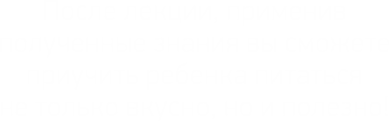 После лекции, применив полученные знания вы сможете приучить ребенка питаться не только вкусно, но и полезно!